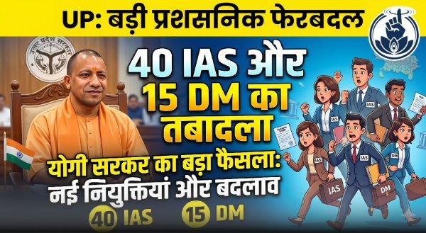 प्रशासनिक फेरबदल : यूपी के 40 IAS अधिकारियों के तबादले, 15 जिलों के डीएम बदले गए