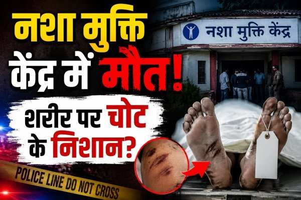 नशा मुक्ति केंद्र में युवक की मौत से मचा हड़कंप : शरीर पर चोट के निशान मिलने का दावा, परिजनों ने उठाए गंभीर सवाल
