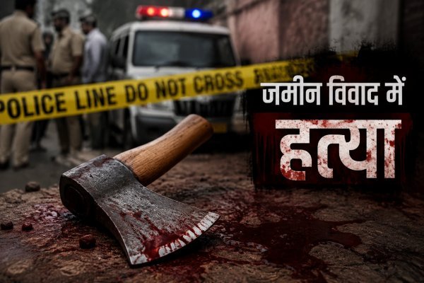 रिश्तों का कत्ल : जमीन विवाद बना खून का कारण, बड़े भाई ने कुल्हाड़ी से छोटे भाई की हत्या की